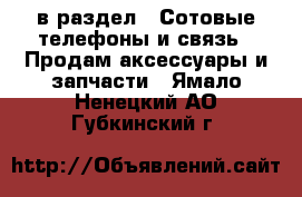  в раздел : Сотовые телефоны и связь » Продам аксессуары и запчасти . Ямало-Ненецкий АО,Губкинский г.